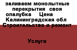 заливаем монолытные перекрытия. своя опалубка. › Цена ­ 650 - Калининградская обл. Строительство и ремонт » Услуги   